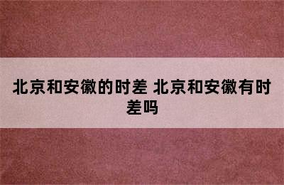 北京和安徽的时差 北京和安徽有时差吗